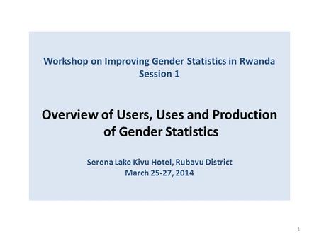 Workshop on Improving Gender Statistics in Rwanda Session 1 Overview of Users, Uses and Production of Gender Statistics Serena Lake Kivu Hotel, Rubavu.