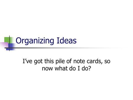 Organizing Ideas I’ve got this pile of note cards, so now what do I do?