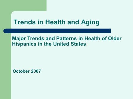 Trends in Health and Aging Major Trends and Patterns in Health of Older Hispanics in the United States October 2007.