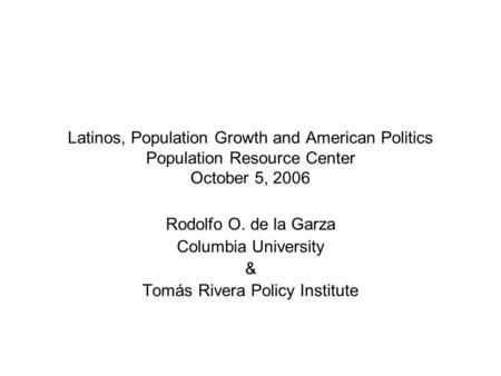 Latinos, Population Growth and American Politics Population Resource Center October 5, 2006 Rodolfo O. de la Garza Columbia University & Tomás Rivera Policy.