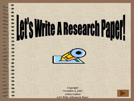 Copyright November 6, 2003 Ashley Lattner Let’s Write A Research Paper.