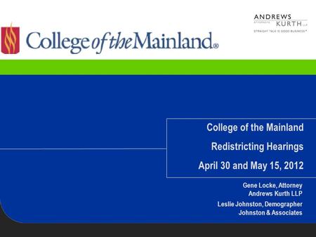 College of the Mainland Redistricting Hearings April 30 and May 15, 2012 Gene Locke, Attorney Andrews Kurth LLP Leslie Johnston, Demographer Johnston &