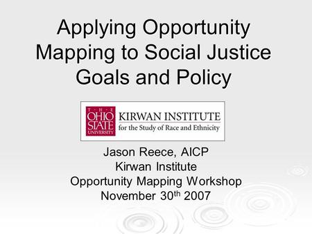 Applying Opportunity Mapping to Social Justice Goals and Policy Jason Reece, AICP Kirwan Institute Opportunity Mapping Workshop November 30 th 2007.