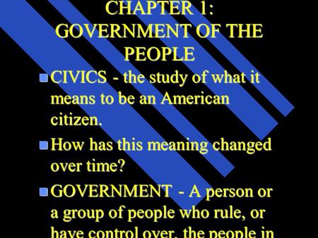 CHAPTER 1: GOVERNMENT OF THE PEOPLE n CIVICS - the study of what it means to be an American citizen. n How has this meaning changed over time? n GOVERNMENT.