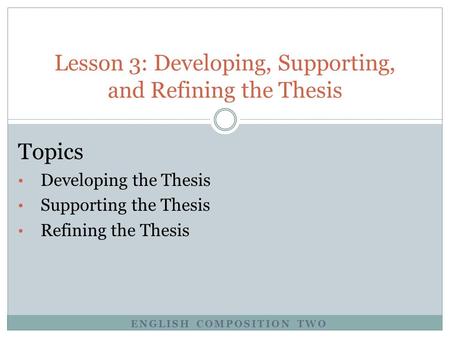 Lesson 3: Developing, Supporting, and Refining the Thesis Topics Developing the Thesis Supporting the Thesis Refining the Thesis ENGLISH COMPOSITION TWO.