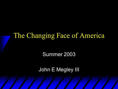 The Changing Face of America Summer 2003 John E Megley III.