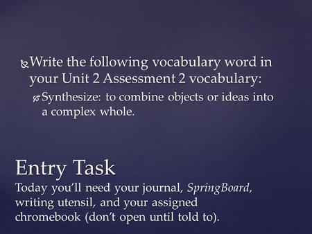  Write the following vocabulary word in your Unit 2 Assessment 2 vocabulary:  Synthesize: to combine objects or ideas into a complex whole. Entry Task.
