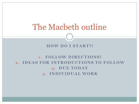 HOW DO I START?! 1. FOLLOW DIRECTIONS! 2. IDEAS FOR INTRODUCTIONS TO FOLLOW 3. DUE TODAY 4. INDIVIDUAL WORK The Macbeth outline.