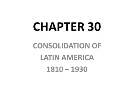 CONSOLIDATION OF LATIN AMERICA 1810 – 1930