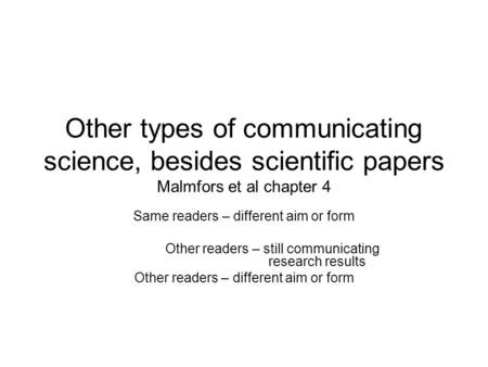 Other types of communicating science, besides scientific papers Malmfors et al chapter 4 Same readers – different aim or form Other readers – still communicating.