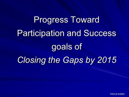 THECB 4/2003 Progress Toward Participation and Success goals of Closing the Gaps by 2015.