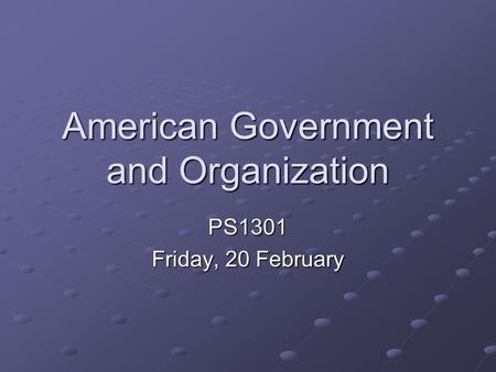 American Government and Organization PS1301 Friday, 20 February.