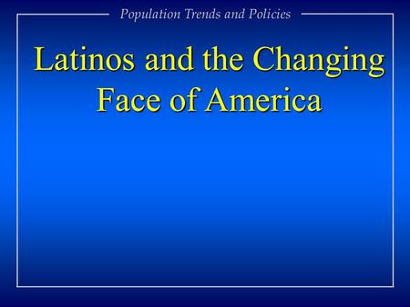 Population Trends and Policies Latinos and the Changing Face of America.