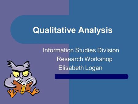 Qualitative Analysis Information Studies Division Research Workshop Elisabeth Logan.