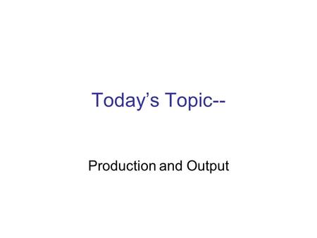 Today’s Topic-- Production and Output. Into Outputs Firms Turn Inputs (Factors of Production)