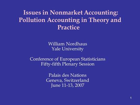 1 Issues in Nonmarket Accounting: Pollution Accounting in Theory and Practice William Nordhaus Yale University Conference of European Statisticians Fifty-fifth.