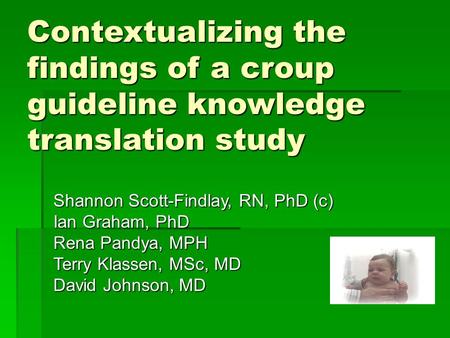 Contextualizing the findings of a croup guideline knowledge translation study Shannon Scott-Findlay, RN, PhD (c) Ian Graham, PhD Rena Pandya, MPH Terry.