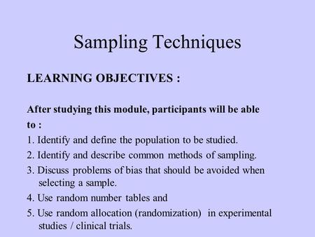 Sampling Techniques LEARNING OBJECTIVES : After studying this module, participants will be able to : 1. Identify and define the population to be studied.
