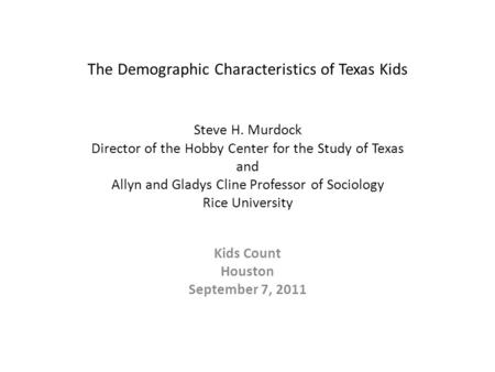 The Demographic Characteristics of Texas Kids Steve H. Murdock Director of the Hobby Center for the Study of Texas and Allyn and Gladys Cline Professor.