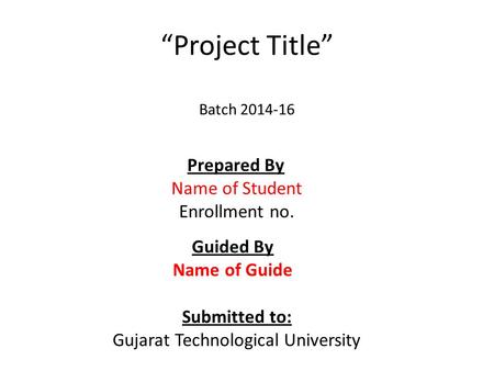 “Project Title” Batch 2014-16 Prepared By Name of Student Enrollment no. Guided By Name of Guide Submitted to: Gujarat Technological University.