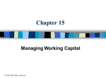 Chapter 15 Managing Working Capital © 2003 John Wiley and Sons.