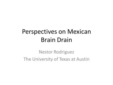 Perspectives on Mexican Brain Drain Nestor Rodriguez The University of Texas at Austin.