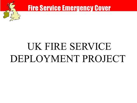 UK FIRE SERVICE DEPLOYMENT PROJECT. Fire Cover Review The new arrangements: l Take account of life-safety measures l Are risk-based l Use flexible response.