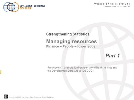 Copyright 2010, The World Bank Group. All Rights Reserved. Managing resources Finance – People – Knowledge Part 1 Strengthening Statistics Produced in.