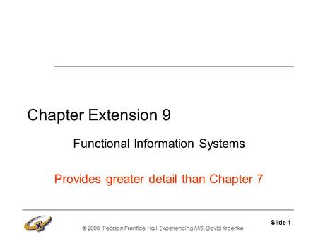 © 2008 Pearson Prentice Hall, Experiencing MIS, David Kroenke Slide 1 Chapter Extension 9 Functional Information Systems Provides greater detail than Chapter.