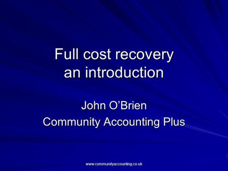 Www.communityaccounting.co.uk Full cost recovery an introduction John O’Brien Community Accounting Plus.