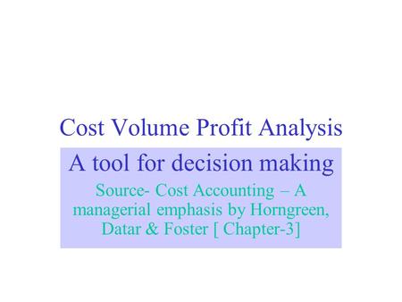 Cost Volume Profit Analysis A tool for decision making Source- Cost Accounting – A managerial emphasis by Horngreen, Datar & Foster [ Chapter-3]