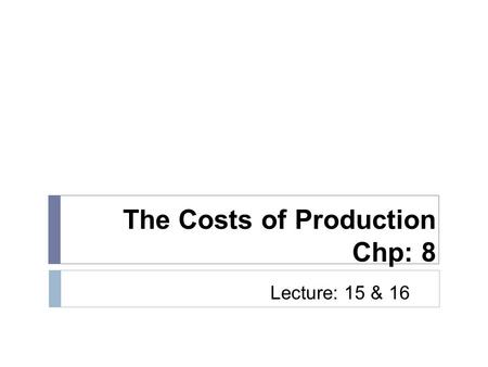 The Costs of Production Chp: 8 Lecture: 15 & 16. Economic Costs  Equal to opportunity costs  Explicit + implicit costs  Explicit costs  Monetary payments.