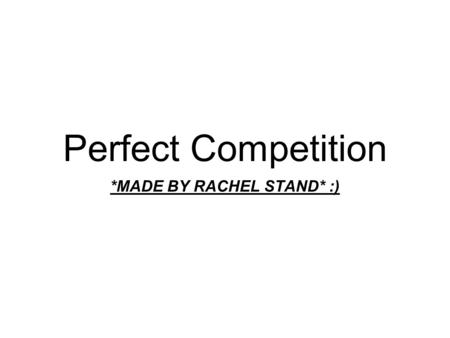 Perfect Competition *MADE BY RACHEL STAND* :). I. Perfect Competition: A Model A. Basic Definitions 1. Perfect Competition: a model of the market based.