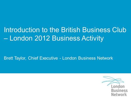 Introduction to the British Business Club – London 2012 Business Activity Brett Taylor, Chief Executive - London Business Network.