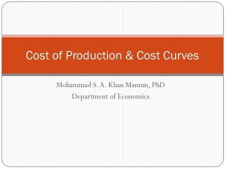Mohammad S. A. Khan Mamun, PhD Department of Economics Cost of Production & Cost Curves.