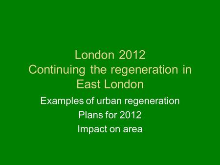 London 2012 Continuing the regeneration in East London Examples of urban regeneration Plans for 2012 Impact on area.