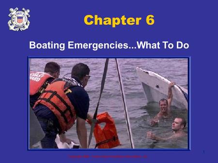 Copyright 2005 - Coast Guard Auxiliary Association, Inc. 1 Chapter 6 Boating Emergencies...What To Do.