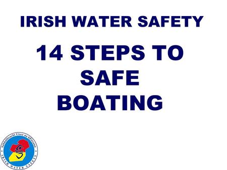 IRISH WATER SAFETY 14 STEPS TO SAFE BOATING. 1. Check condition of boat and equipment, hull, engine, fuel, tools, torch.