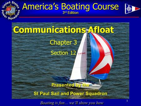 Boating is fun… we’ll show you how America’s Boating Course 3 rd Edition 1 Communications Afloat Chapter 3 Section 12 Presented by the St Paul Sail and.