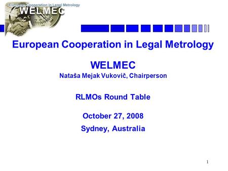 1 WELMEC European cooperation in legal metrology European Cooperation in Legal Metrology WELMEC Nataša Mejak Vukovič, Chairperson RLMOs Round Table October.