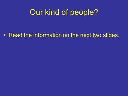 Our kind of people? Read the information on the next two slides.