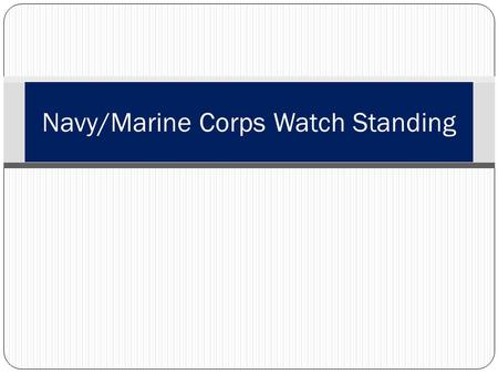 Navy/Marine Corps Watch Standing. Learning Topics Introduction General Orders Reasons we stand watch Types of watches Scenario Deck Log Watch terms Watch.