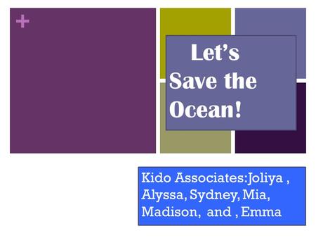 + Let’s Save the Ocean! Kido Associates:Joliya, Alyssa, Sydney, Mia, Madison, and, Emma.