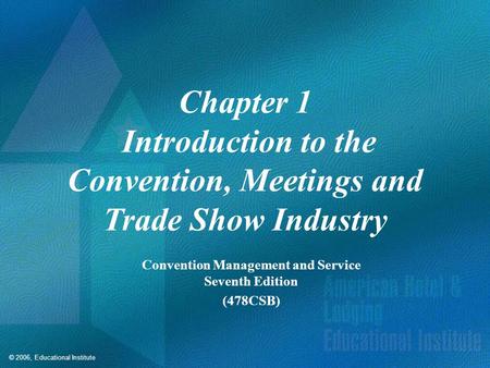 © 2006, Educational Institute Chapter 1 Introduction to the Convention, Meetings and Trade Show Industry Convention Management and Service Seventh Edition.