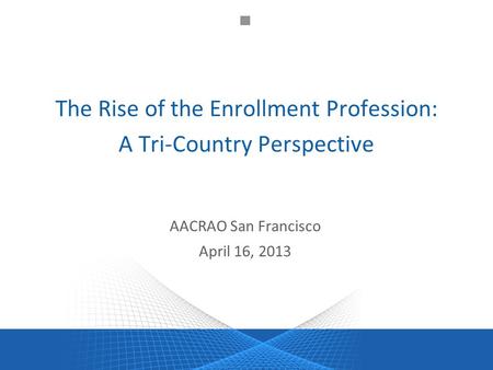 The Rise of the Enrollment Profession: A Tri-Country Perspective AACRAO San Francisco April 16, 2013.
