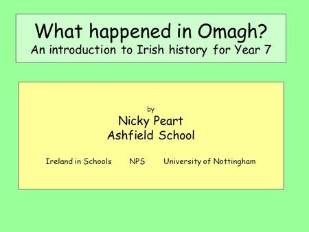 What happened in Omagh? An introduction to Irish history for Year 7 by Nicky Peart Ashfield School Ireland in Schools NPS University of Nottingham.