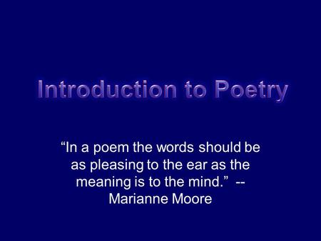“In a poem the words should be as pleasing to the ear as the meaning is to the mind.” -- Marianne Moore.