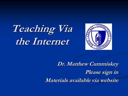 Teaching Via the Internet Dr. Matthew Cummiskey Please sign in Materials available via website.