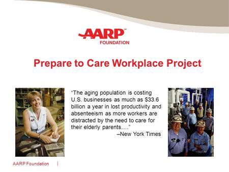AARP Foundation Prepare to Care Workplace Project “The aging population is costing U.S. businesses as much as $33.6 billion a year in lost productivity.