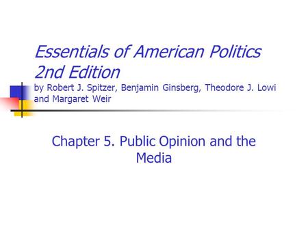 Essentials of American Politics 2nd Edition by Robert J. Spitzer, Benjamin Ginsberg, Theodore J. Lowi and Margaret Weir Chapter 5. Public Opinion and the.